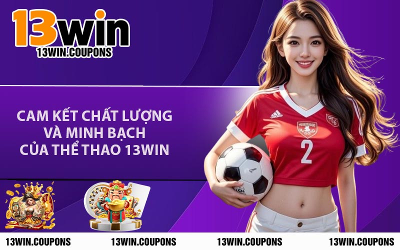 Cam Kết Chất Lượng Và Minh Bạch Của Thể Thao 13WIN