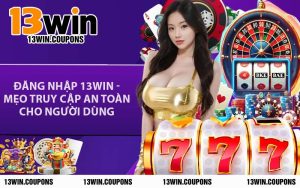 Đăng Nhập 13WIN - Mẹo Truy Cập An Toàn Cho Người Dùng